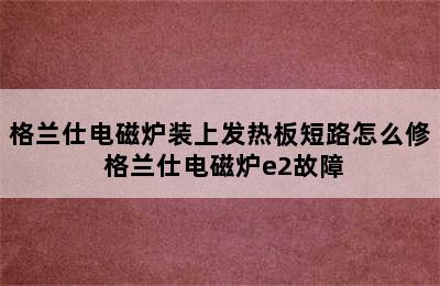 格兰仕电磁炉装上发热板短路怎么修 格兰仕电磁炉e2故障